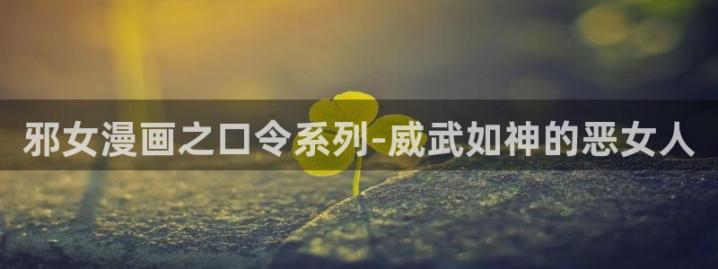 动漫妖精官网：邪女漫画之口令系列-威武如神的恶女人